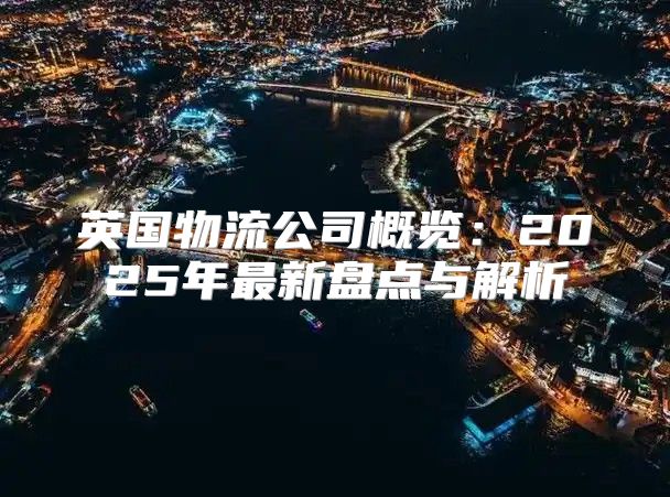 英国物流公司概览：2025年最新盘点与解析