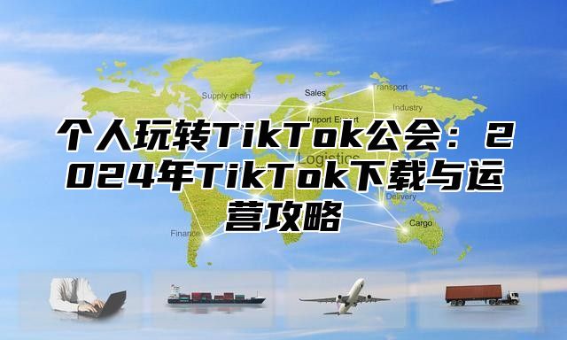 个人玩转TikTok公会：2025年TikTok下载与运营攻略