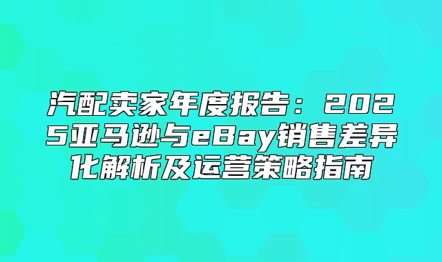 汽配卖家年度报告：2025亚马逊与eBay销售差异化解析及运营策略指南