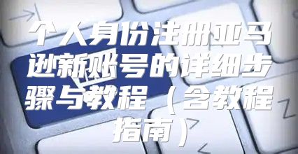 个人身份注册亚马逊新账号的详细步骤与教程含教程指南