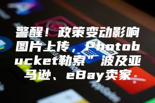 警醒！政策变动影响图片上传，Photobucket勒索”波及亚马逊、eBay卖家