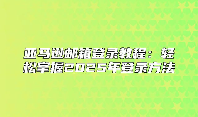 亚马逊邮箱登录教程：轻松掌握2025年登录方法