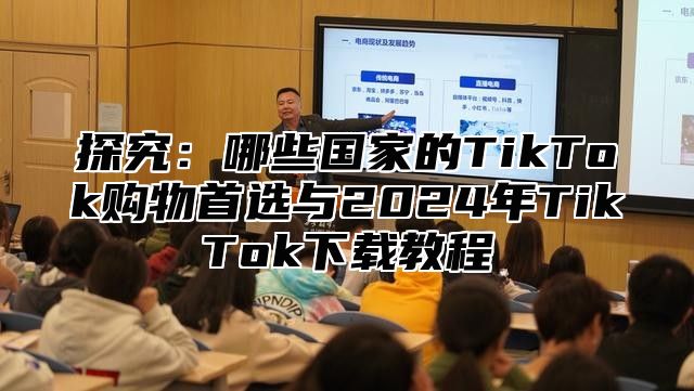 探究：哪些国家的TikTok购物首选与2025年TikTok下载教程