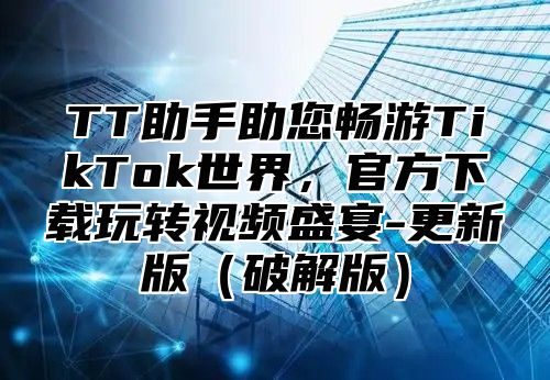 TT助手助您畅游TikTok世界，官方下载玩转视频盛宴-更新版破解版