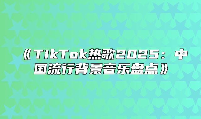 TikTok热歌2025中国流行背景音乐盘点