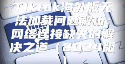 Tiktok海外版无法加载问题解析：网络连接缺失的解决之道2025版
