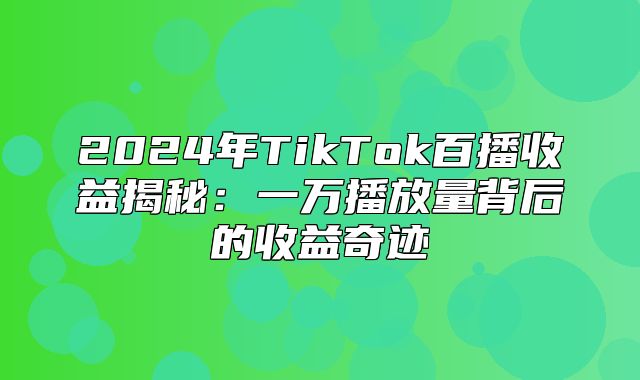 2025年TikTok百播收益揭秘：一万播放量背后的收益奇迹