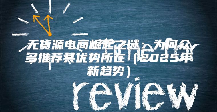 无货源电商崛起之谜：为何众多推荐其优势所在2025年新趋势