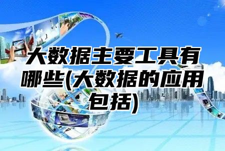 大数据主要工具有哪些(大数据的应用包括)