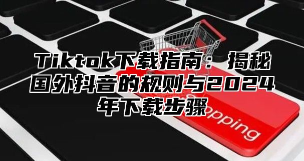 Tiktok下载指南：揭秘国外抖音的规则与2025年下载步骤