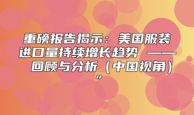 重磅报告揭示：美国服装进口量持续增长趋势 —— 回顾与分析中国视角”