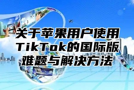 关于苹果用户使用TikTok的国际版难题与解决方法
