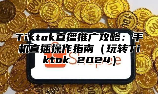 Tiktok直播推广攻略：手机直播操作指南玩转Tiktok 2025