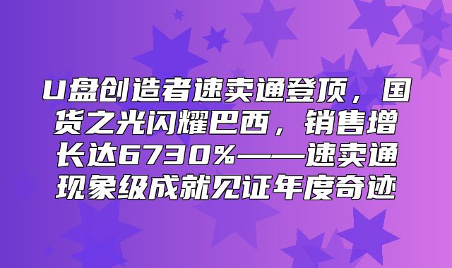 U盘创造者速卖通登顶，国货之光闪耀巴西，销售增长达6730%——速卖通现象级成就见证年度奇迹