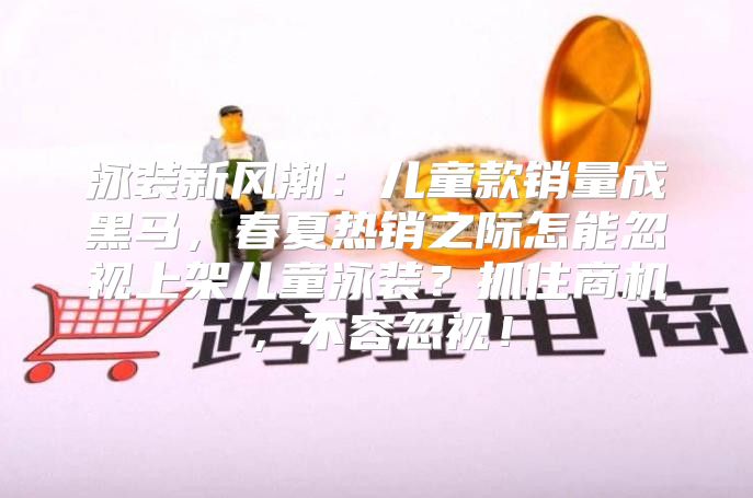泳装新风潮：儿童款销量成黑马，春夏热销之际怎能忽视上架儿童泳装？抓住商机，不容忽视！