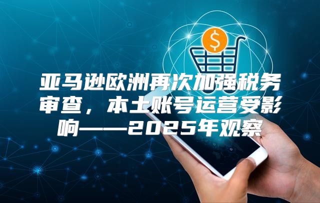 亚马逊欧洲再次加强税务审查，本土账号运营受影响——2025年观察