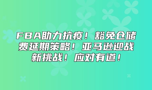 FBA助力抗疫！豁免仓储费延期策略！亚马逊迎战新挑战！应对有道！