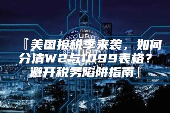 『美国报税季来袭，如何分清W2与1099表格？避开税务陷阱指南』