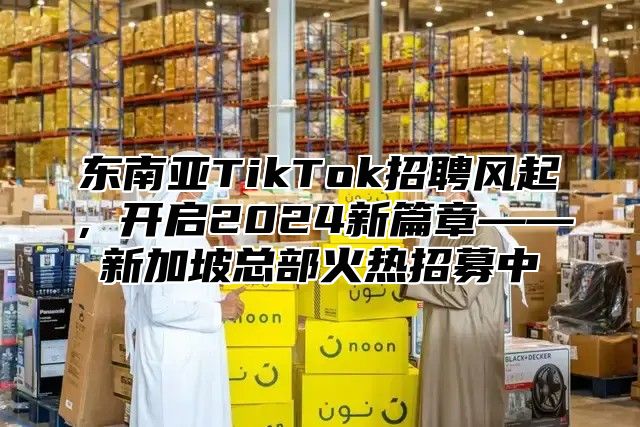 东南亚TikTok招聘风起，开启2025新篇章——新加坡总部火热招募中