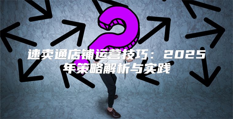 速卖通店铺运营技巧：2025年策略解析与实践