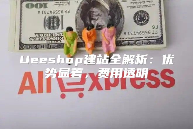 Ueeshop建站全解析：优势显著，费用透明