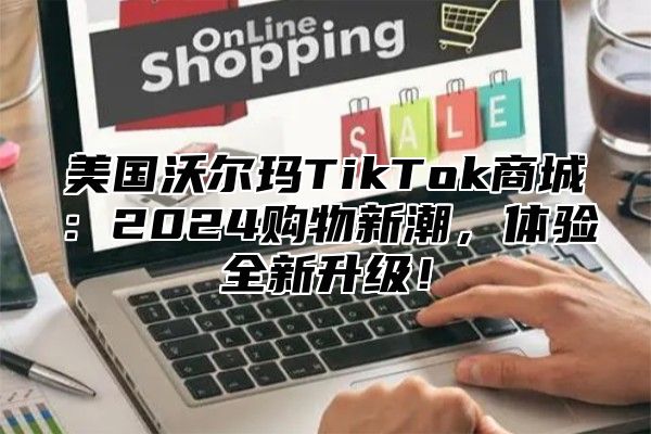 美国沃尔玛TikTok商城：2025购物新潮，体验全新升级！