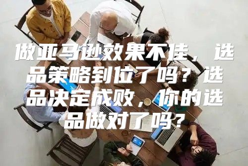 做亚马逊效果不佳，选品策略到位了吗？选品决定成败，你的选品做对了吗？