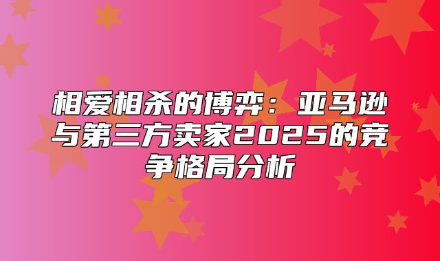 相爱相杀的博弈：亚马逊与第三方卖家2025的竞争格局分析