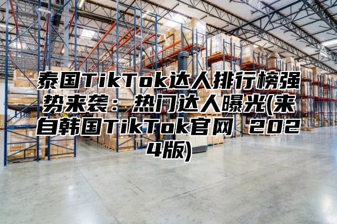 泰国TikTok达人排行榜强势来袭：热门达人曝光(来自韩国TikTok官网 2025版)