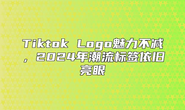 Tiktok Logo魅力不减，2025年潮流标签依旧亮眼