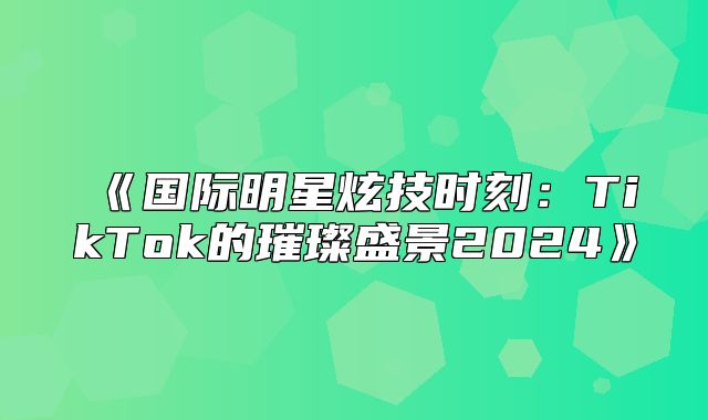 国际明星炫技时刻：TikTok的璀璨盛景2025