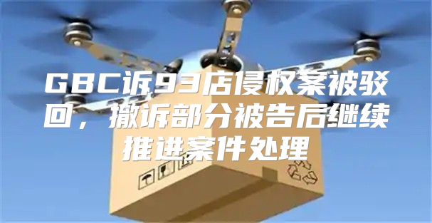 GBC诉93店侵权案被驳回，撤诉部分被告后继续推进案件处理