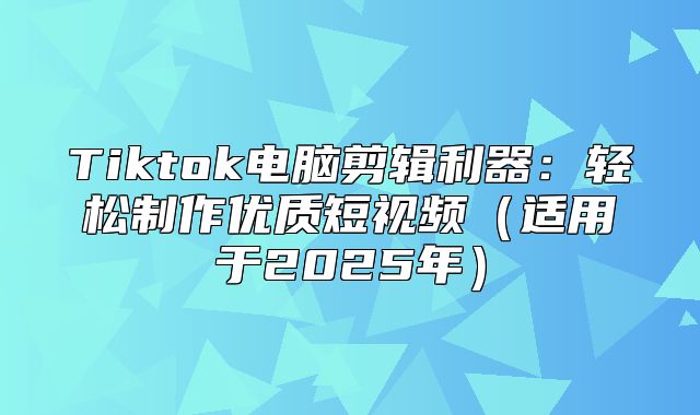 Tiktok电脑剪辑利器：轻松制作优质短视频适用于2025年