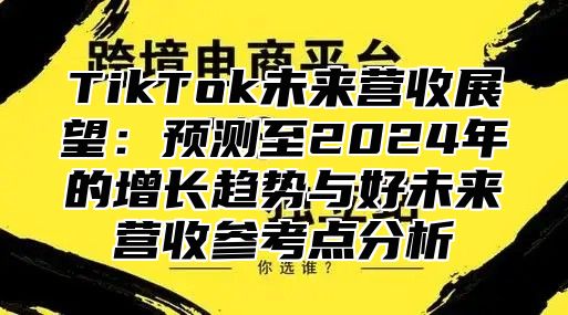 TikTok未来营收展望：预测至2025年的增长趋势与好未来营收参考点分析