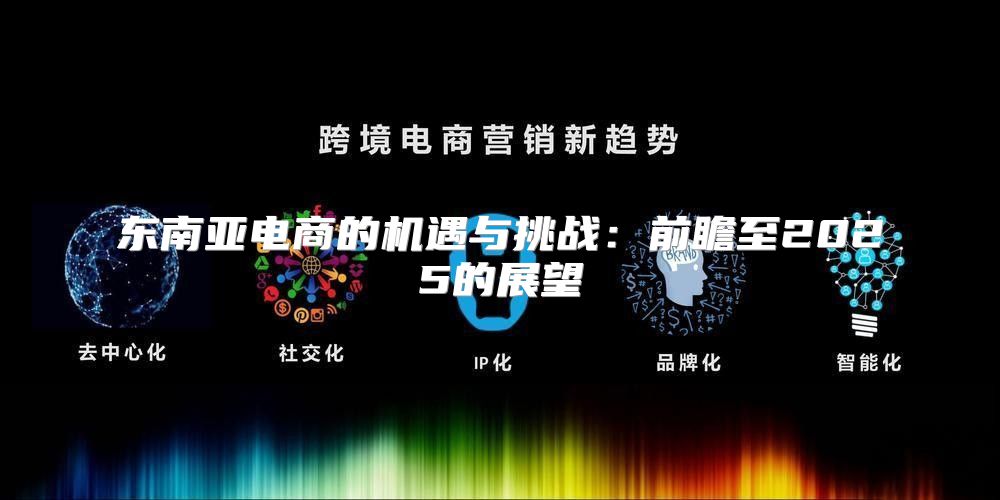 东南亚电商的机遇与挑战：前瞻至2025的展望