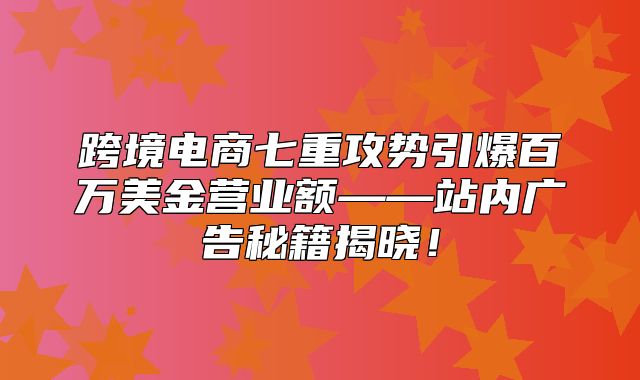 跨境电商七重攻势引爆百万美金营业额——站内广告秘籍揭晓！