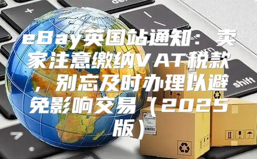 eBay英国站通知：卖家注意缴纳VAT税款，别忘及时办理以避免影响交易2025版