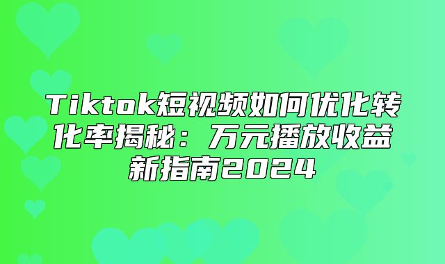 Tiktok短视频如何优化转化率揭秘：万元播放收益新指南2025