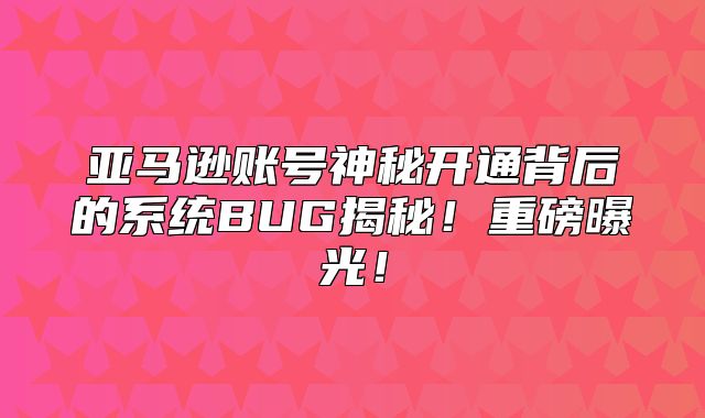 亚马逊账号神秘开通背后的系统BUG揭秘！重磅曝光！