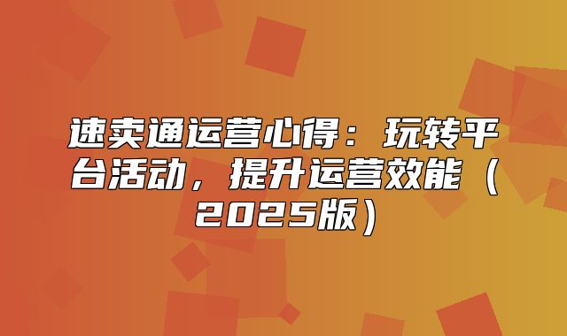 速卖通运营心得：玩转平台活动，提升运营效能2025版