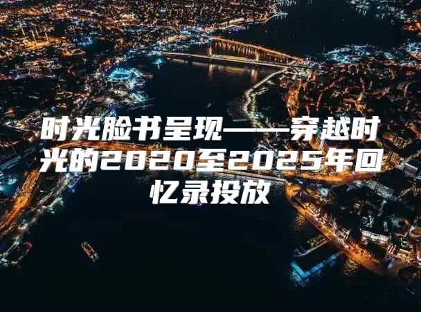 时光脸书呈现——穿越时光的2020至2025年回忆录投放