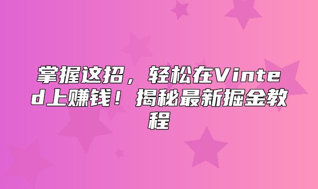 掌握这招，轻松在Vinted上赚钱！揭秘最新掘金教程