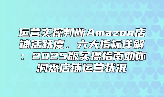 运营实操判断Amazon店铺活跃度，六大指标详解：2025版实操指南助你洞悉店铺运营状况
