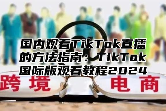 国内观看TikTok直播的方法指南：TikTok国际版观看教程2025