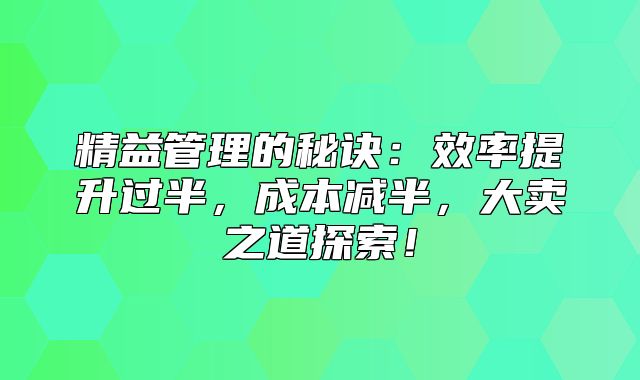精益管理的秘诀：效率提升过半，成本减半，大卖之道探索！