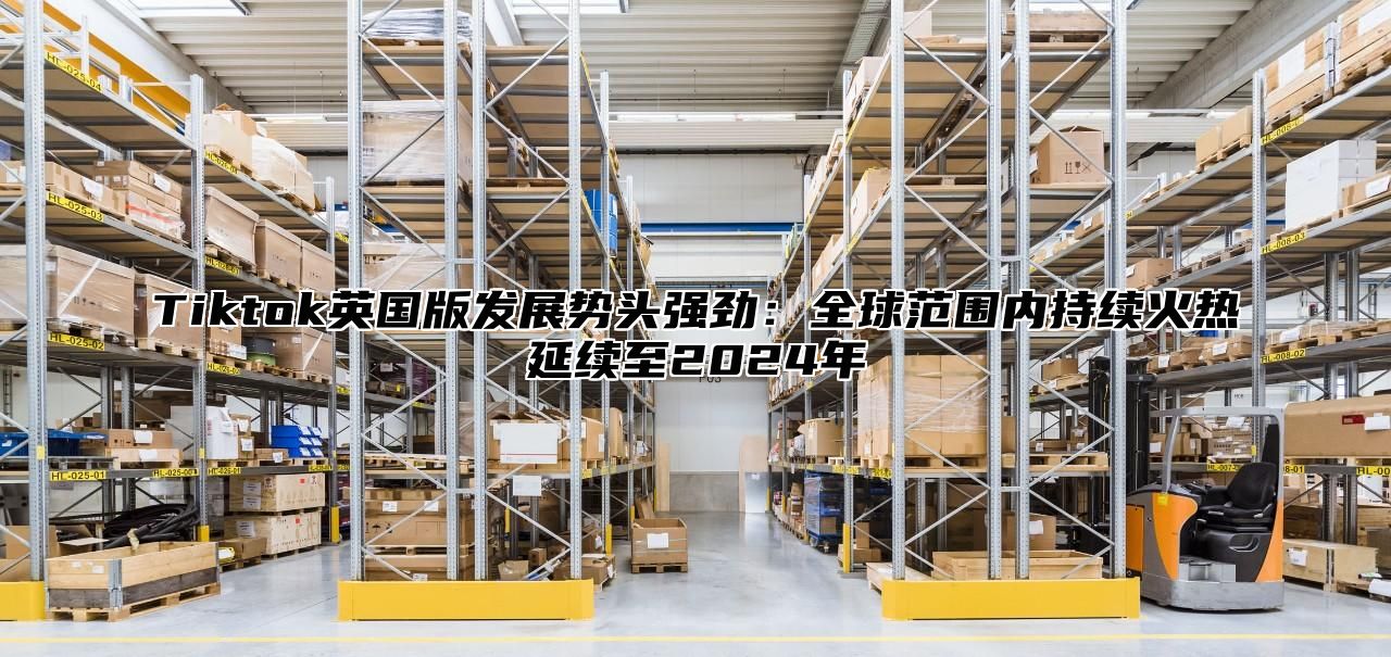 Tiktok英国版发展势头强劲：全球范围内持续火热延续至2025年