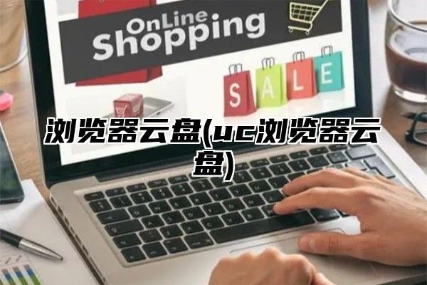浏览器云盘(uc浏览器云盘)