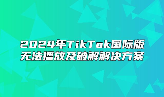 2025年TikTok国际版无法播放及破解解决方案