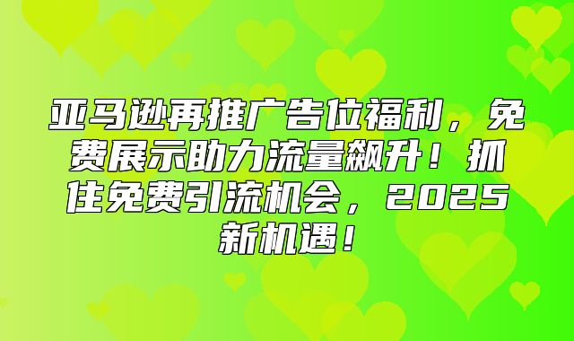 亚马逊再推广告位福利，免费展示助力流量飙升！抓住免费引流机会，2025新机遇！