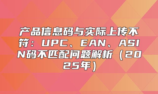 产品信息码与实际上传不符：UPC、EAN、ASIN码不匹配问题解析2025年